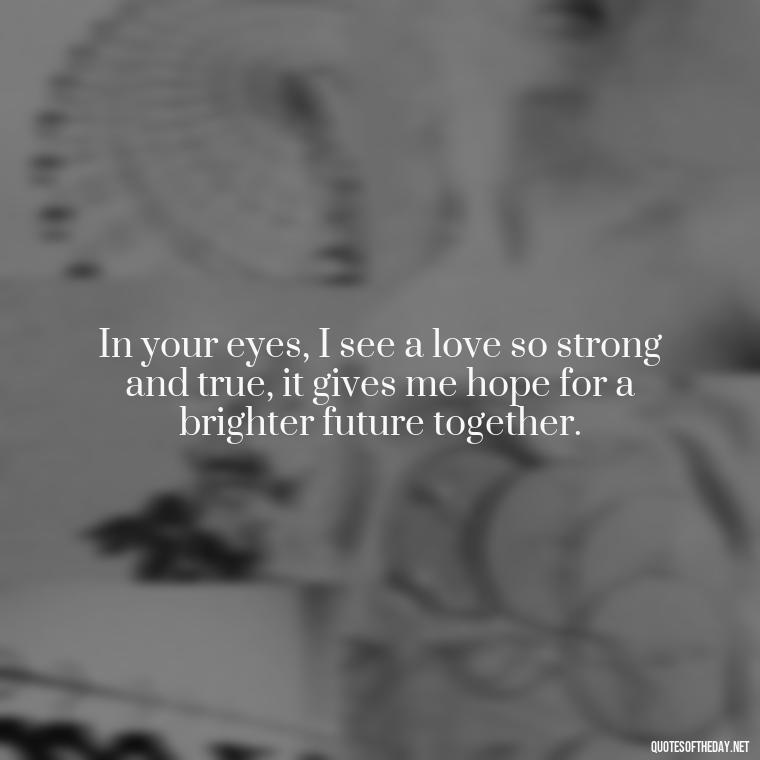 In your eyes, I see a love so strong and true, it gives me hope for a brighter future together. - I Love U The Most Quotes