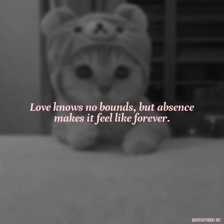 Love knows no bounds, but absence makes it feel like forever. - I Love You Miss You Quotes