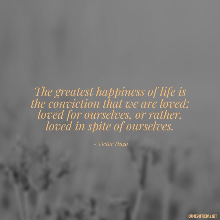 The greatest happiness of life is the conviction that we are loved; loved for ourselves, or rather, loved in spite of ourselves. - Quotes Family And Love