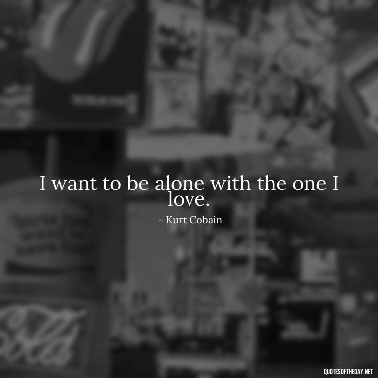 I want to be alone with the one I love. - Kurt Cobain Quotes On Love