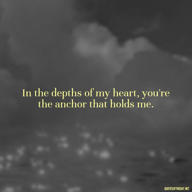 In the depths of my heart, you're the anchor that holds me. - Love Quotes From Titanic