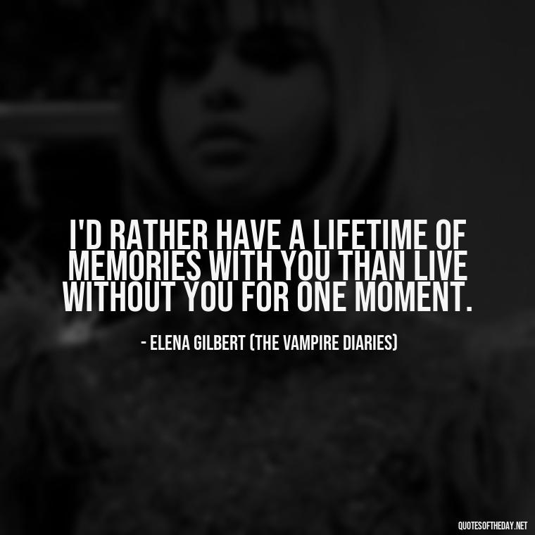 I'd rather have a lifetime of memories with you than live without you for one moment. - Love Quotes From The Vampire Diaries