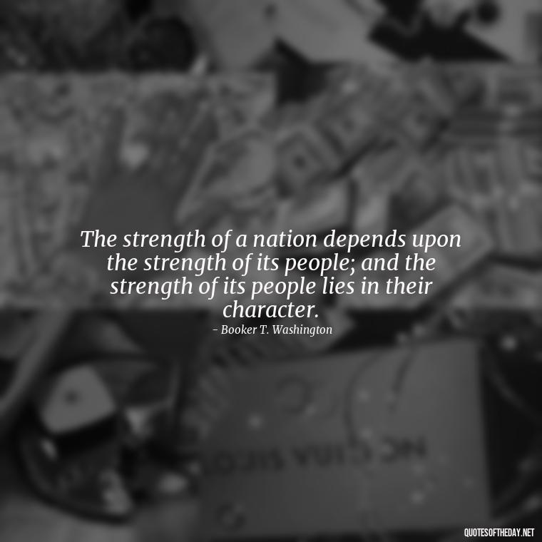 The strength of a nation depends upon the strength of its people; and the strength of its people lies in their character. - Motivational Quotes For Someone Who Lost A Loved One