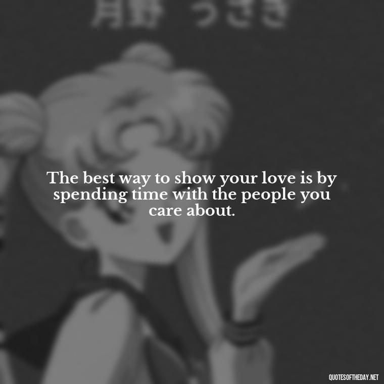 The best way to show your love is by spending time with the people you care about. - Happy Thanksgiving I Love You Quotes