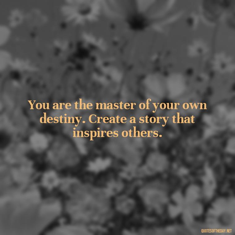 You are the master of your own destiny. Create a story that inspires others. - Short Inspirational Quotes For My Daughter