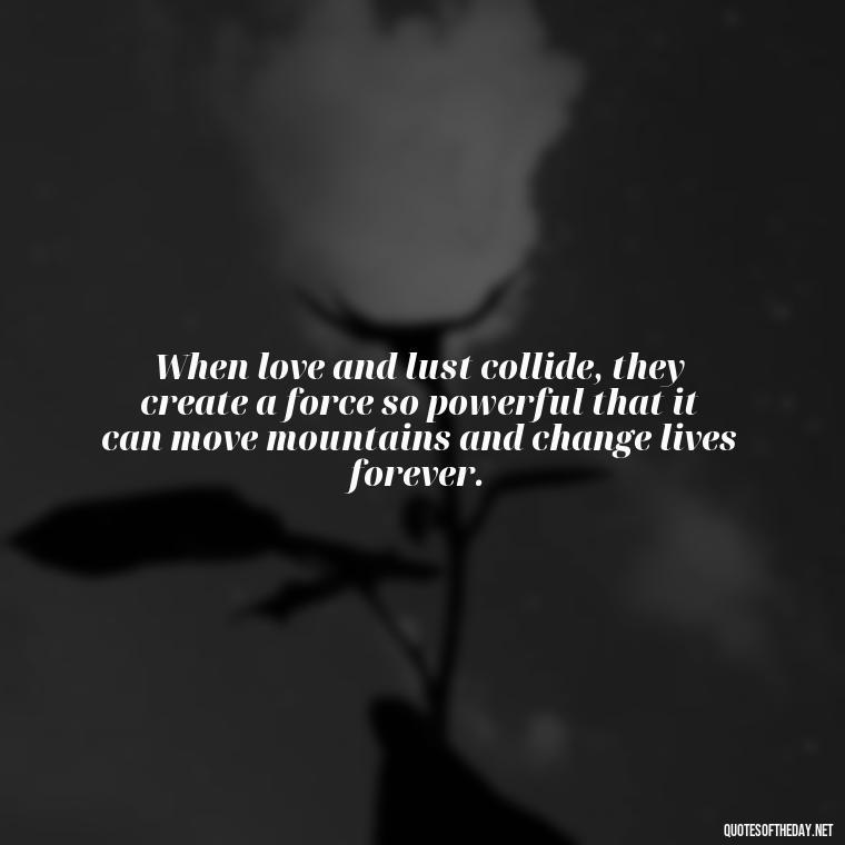 When love and lust collide, they create a force so powerful that it can move mountains and change lives forever. - Love And Lust Quotes