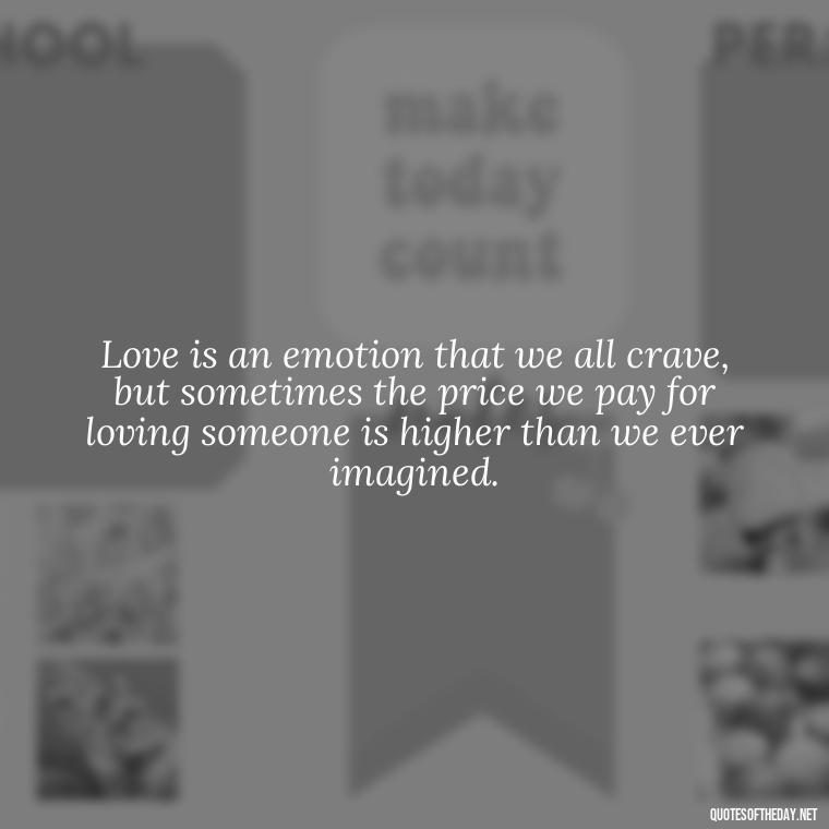 Love is an emotion that we all crave, but sometimes the price we pay for loving someone is higher than we ever imagined. - Love Quotes Breaking Up