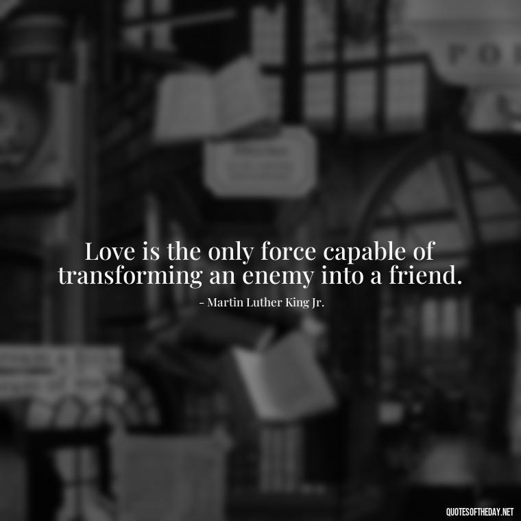 Love is the only force capable of transforming an enemy into a friend. - Quote About In Love