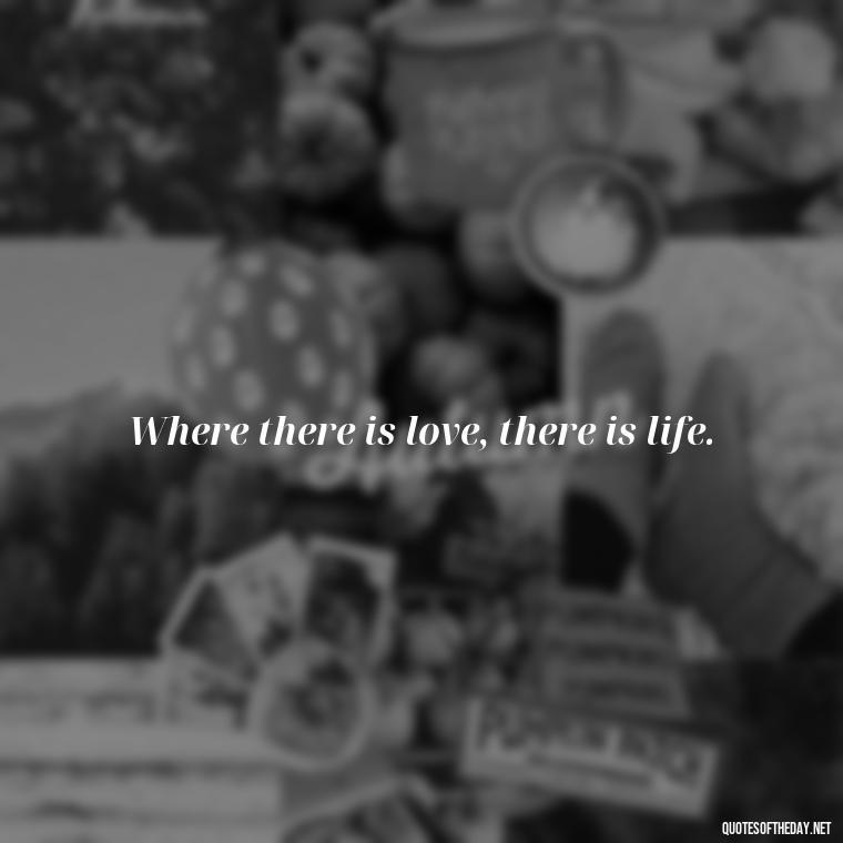 Where there is love, there is life. - Just Want Love Quotes