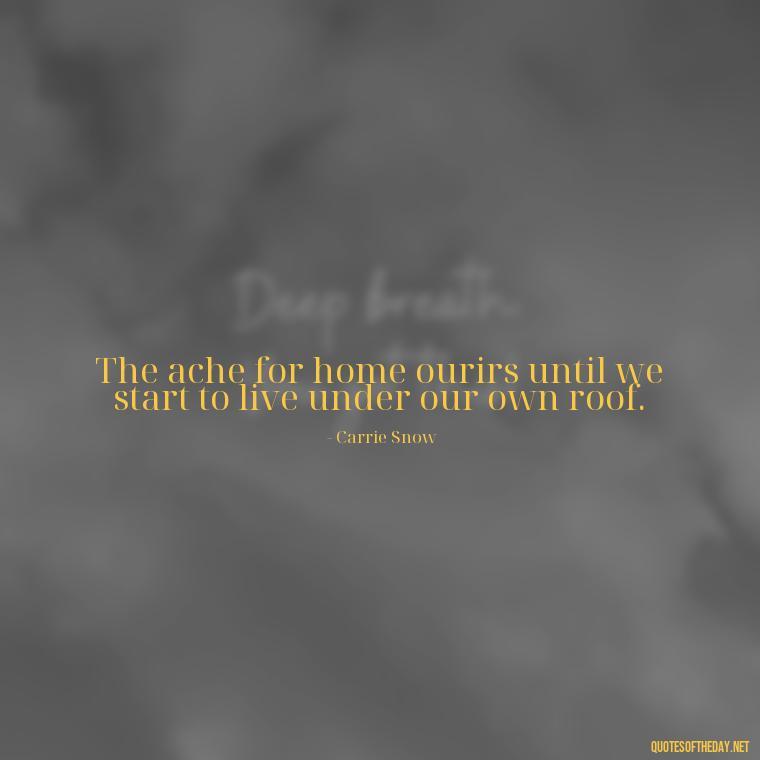 The ache for home ourirs until we start to live under our own roof. - Missing Someone You Love Quotes