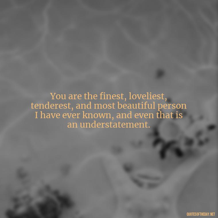 You are the finest, loveliest, tenderest, and most beautiful person I have ever known, and even that is an understatement. - Love Quotes Boyfriend