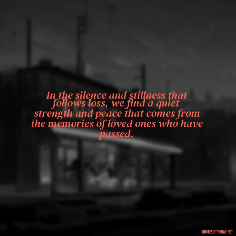 In the silence and stillness that follows loss, we find a quiet strength and peace that comes from the memories of loved ones who have passed. - Quotes About Loved Ones Who Passed