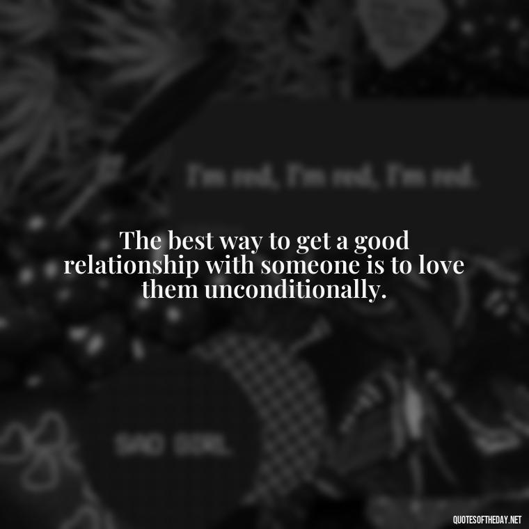 The best way to get a good relationship with someone is to love them unconditionally. - Love For People Quotes