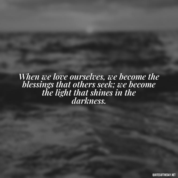 When we love ourselves, we become the blessings that others seek; we become the light that shines in the darkness. - Love And Blessings Quotes