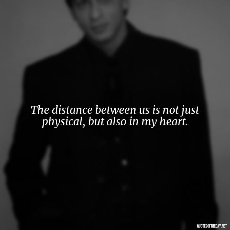 The distance between us is not just physical, but also in my heart. - Short Missing Someone Quotes