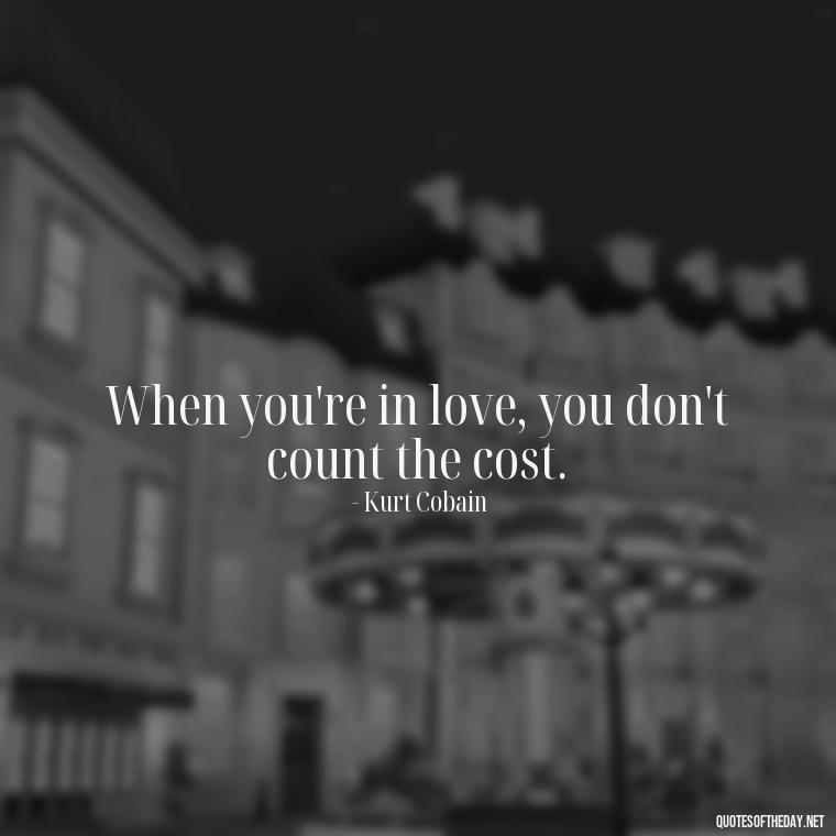 When you're in love, you don't count the cost. - Kurt Cobain Quotes On Love