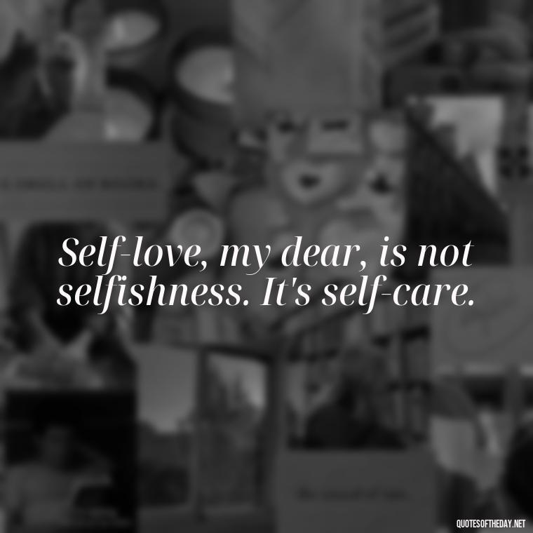 Self-love, my dear, is not selfishness. It's self-care. - Inspiring Quotes About Self Love