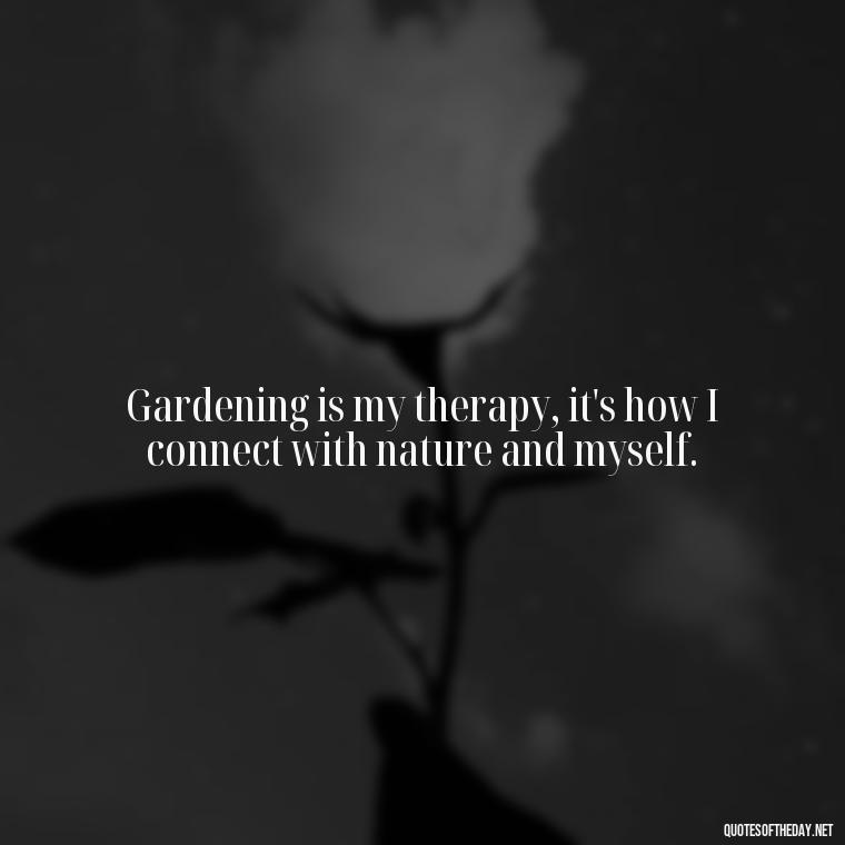 Gardening is my therapy, it's how I connect with nature and myself. - Garden Love Quotes