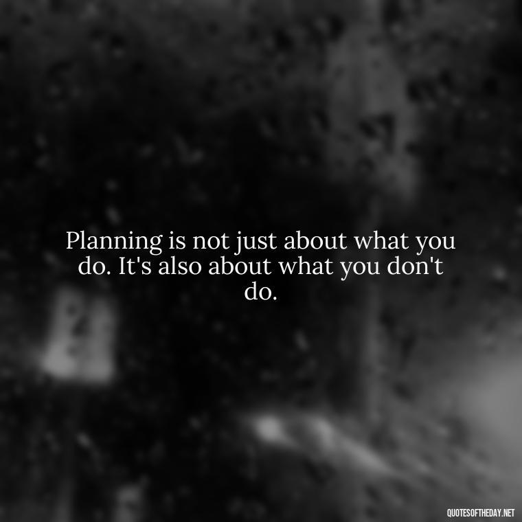 Planning is not just about what you do. It's also about what you don't do. - I Love It When A Plan Comes Together Quote