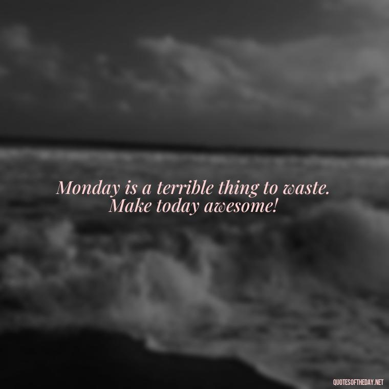 Monday is a terrible thing to waste. Make today awesome! - Monday Quotes Love