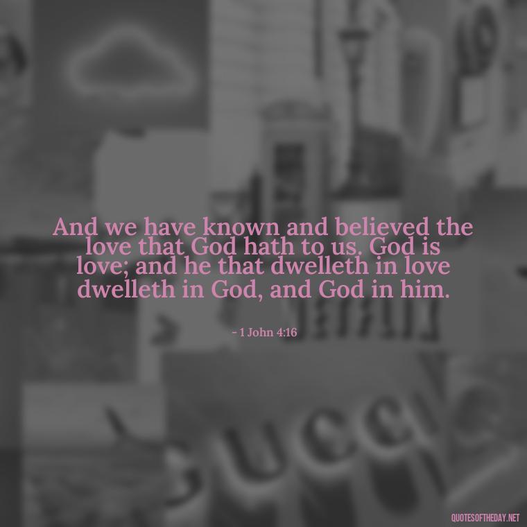 And we have known and believed the love that God hath to us. God is love; and he that dwelleth in love dwelleth in God, and God in him. - Bible Quotes About God'S Love For Us