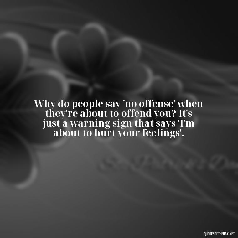 Why do people say 'no offense' when they're about to offend you? It's just a warning sign that says 'I'm about to hurt your feelings'. - Sarcastic Short Rude Quotes