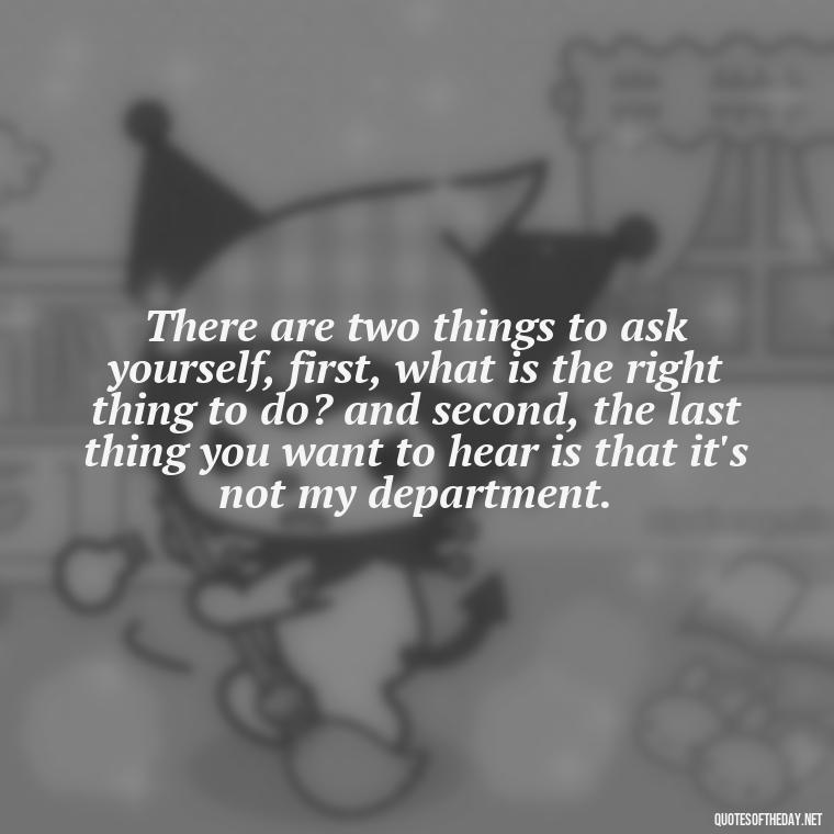 There are two things to ask yourself, first, what is the right thing to do? and second, the last thing you want to hear is that it's not my department. - Quotes About Death Of A Lover