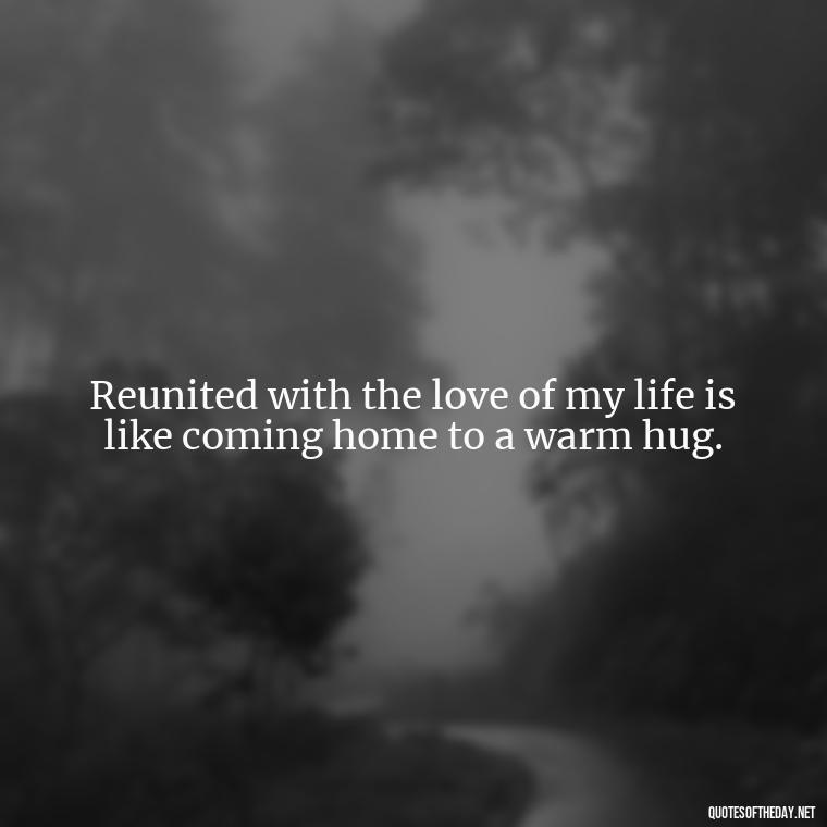 Reunited with the love of my life is like coming home to a warm hug. - Quotes About Love Reunited