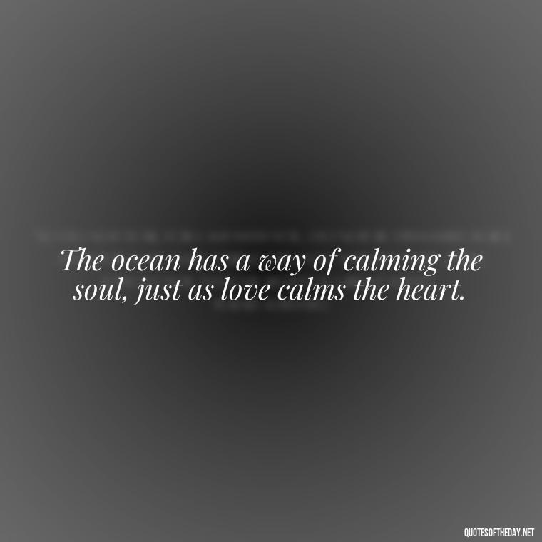 The ocean has a way of calming the soul, just as love calms the heart. - Quotes About The Ocean And Love