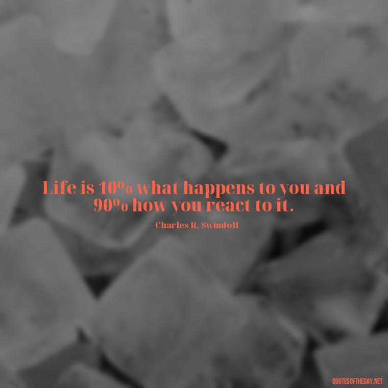 Life is 10% what happens to you and 90% how you react to it. - Short Optimistic Quotes