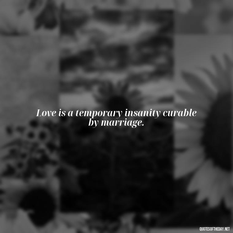 Love is a temporary insanity curable by marriage. - Quotes About Falling Out Of Love