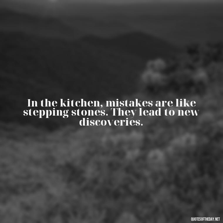 In the kitchen, mistakes are like stepping stones. They lead to new discoveries. - Short Cooking Quotes