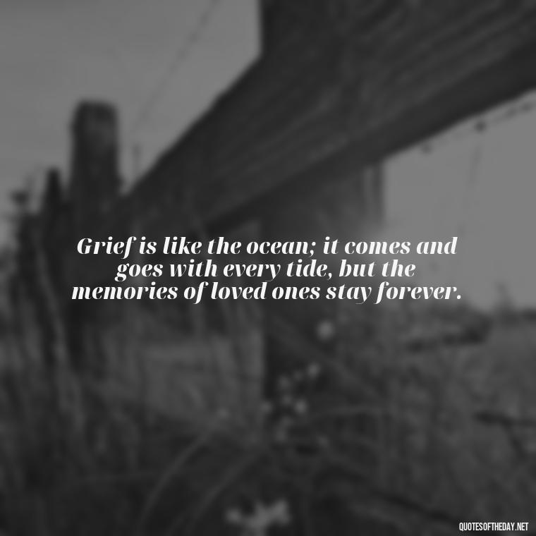 Grief is like the ocean; it comes and goes with every tide, but the memories of loved ones stay forever. - Quotes About Loved Ones Who Passed