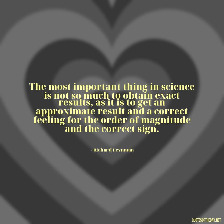 The most important thing in science is not so much to obtain exact results, as it is to get an approximate result and a correct feeling for the order of magnitude and the correct sign. - Short Math Quotes