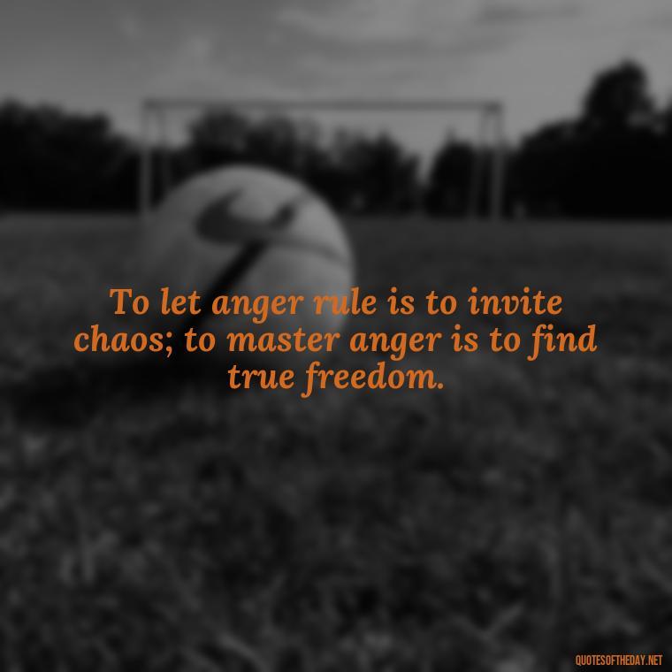 To let anger rule is to invite chaos; to master anger is to find true freedom. - Short Anger Quotes