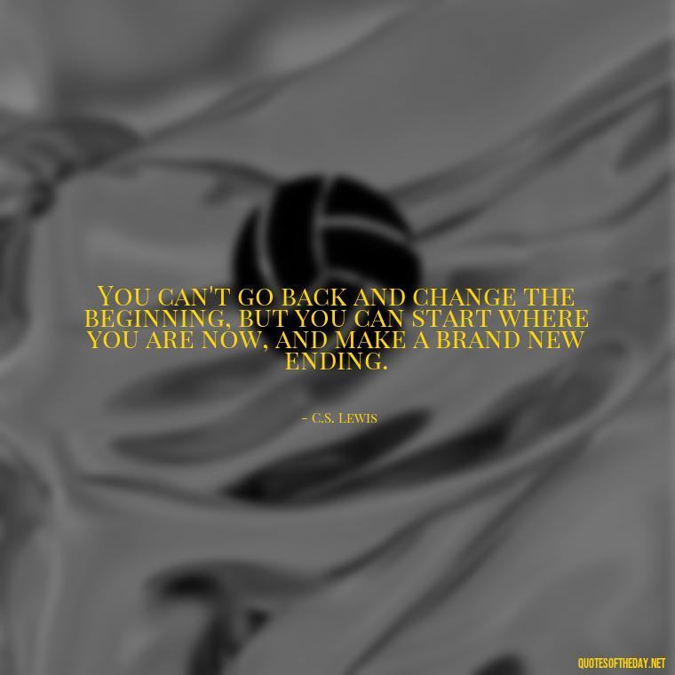 You can't go back and change the beginning, but you can start where you are now, and make a brand new ending. - Losing Loved Ones Quotes