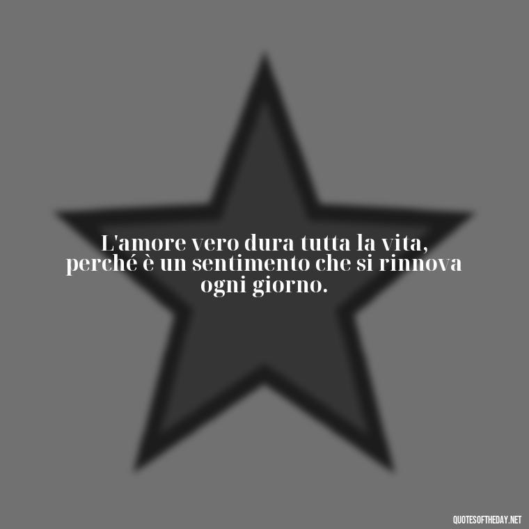 L'amore vero dura tutta la vita, perché è un sentimento che si rinnova ogni giorno. - Love Quotes In Italian Language