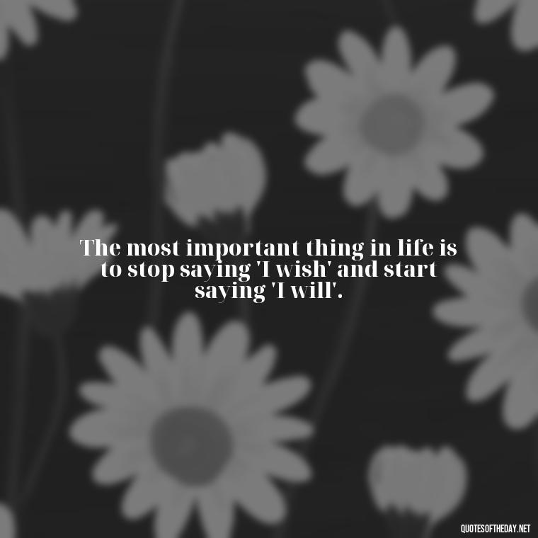 The most important thing in life is to stop saying 'I wish' and start saying 'I will'. - Hippie Quotes Short