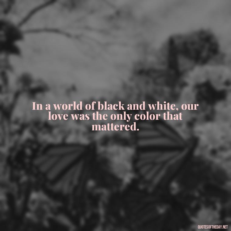 In a world of black and white, our love was the only color that mattered. - Love Quotes Bonnie And Clyde