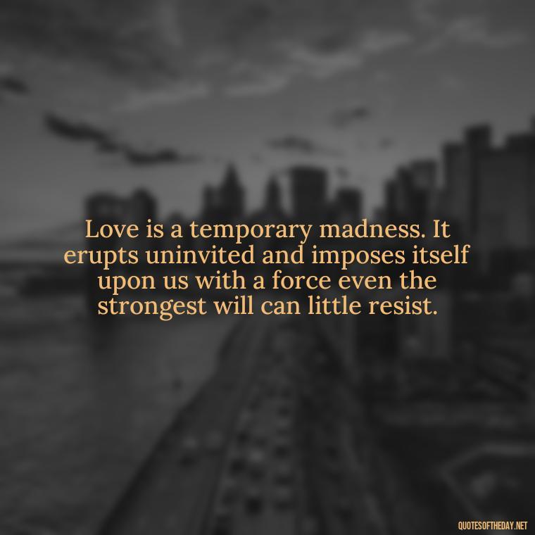 Love is a temporary madness. It erupts uninvited and imposes itself upon us with a force even the strongest will can little resist. - Quotes About Love Single