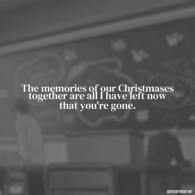 The memories of our Christmases together are all I have left now that you're gone. - Quotes About Lost Loved Ones At Christmas