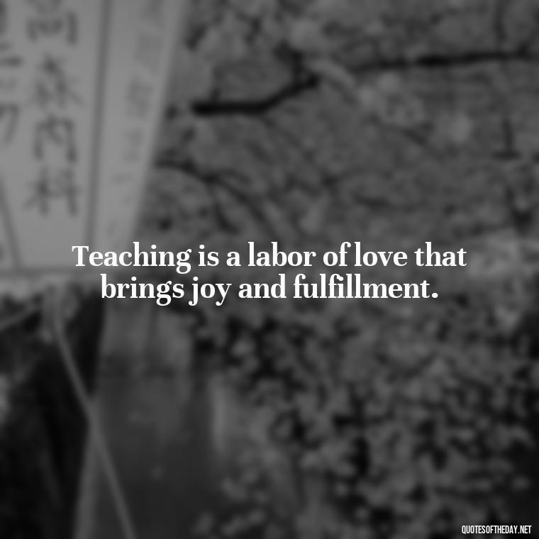 Teaching is a labor of love that brings joy and fulfillment. - Short Teacher Appreciation Quotes