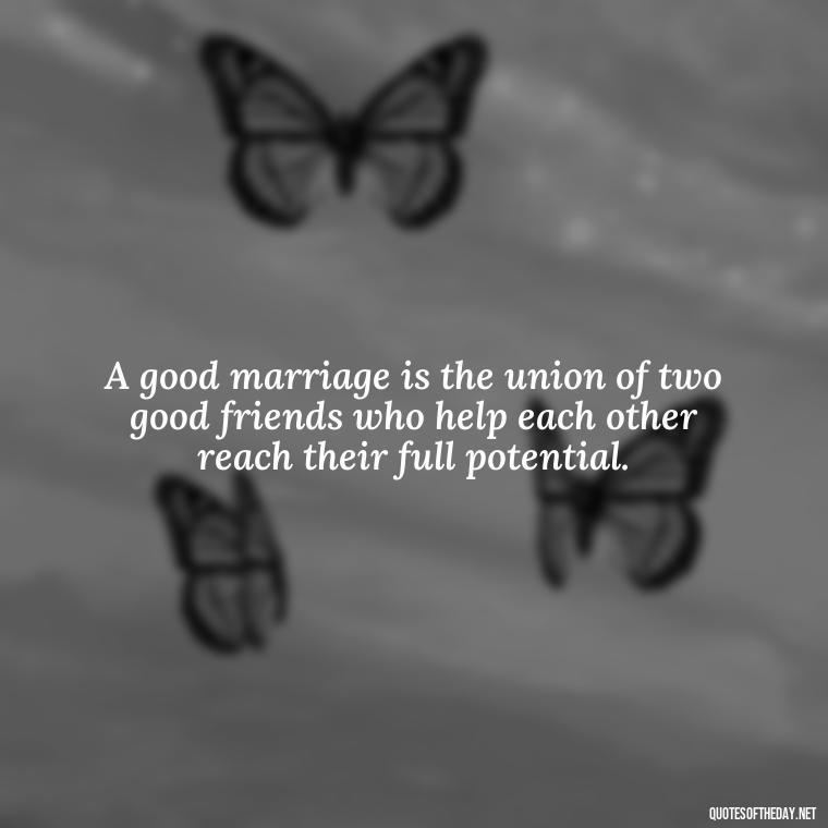 A good marriage is the union of two good friends who help each other reach their full potential. - Quotes About Marriage Love