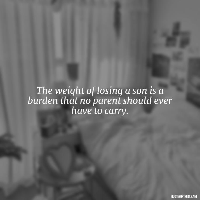 The weight of losing a son is a burden that no parent should ever have to carry. - Short Quotes About Losing A Son