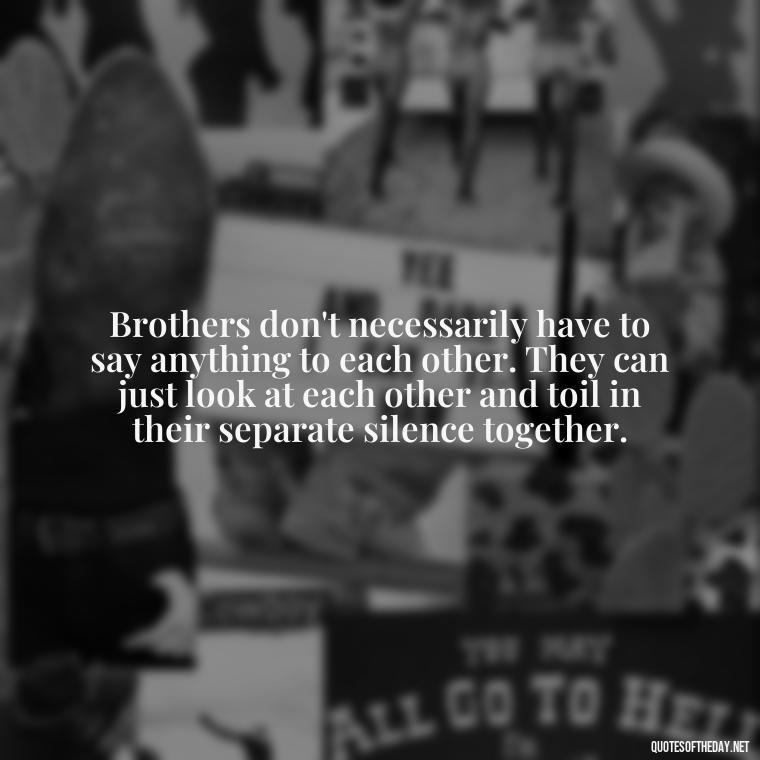 Brothers don't necessarily have to say anything to each other. They can just look at each other and toil in their separate silence together. - Brother And Sister Short Quotes