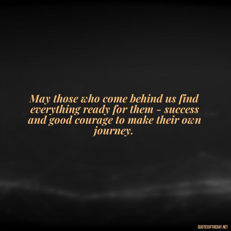 May those who come behind us find everything ready for them - success and good courage to make their own journey. - Short Irish Blessings Quotes