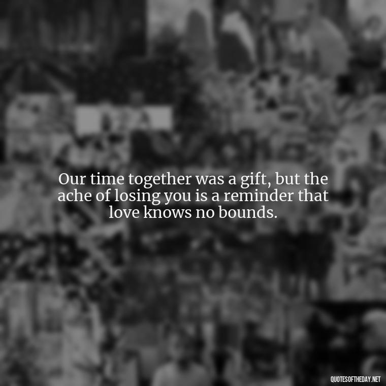 Our time together was a gift, but the ache of losing you is a reminder that love knows no bounds. - Quote About Missing A Loved One Who Died