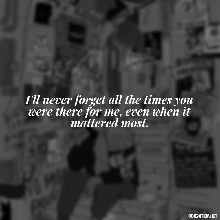 I'll never forget all the times you were there for me, even when it mattered most. - I Love You Father Quotes