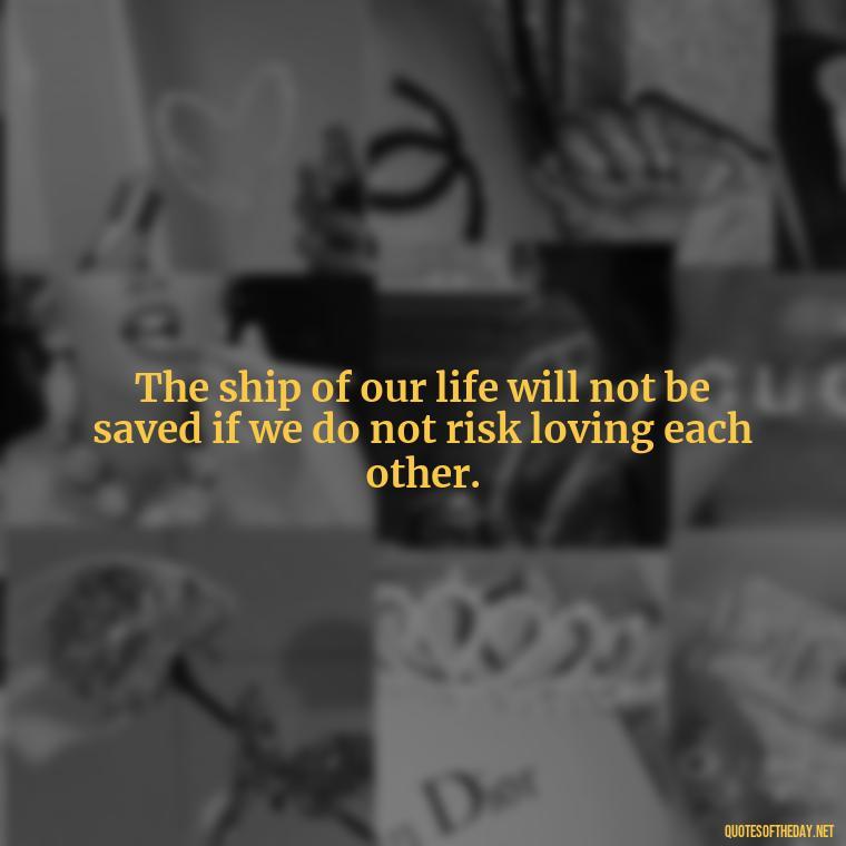 The ship of our life will not be saved if we do not risk loving each other. - Love Quotes From Titanic