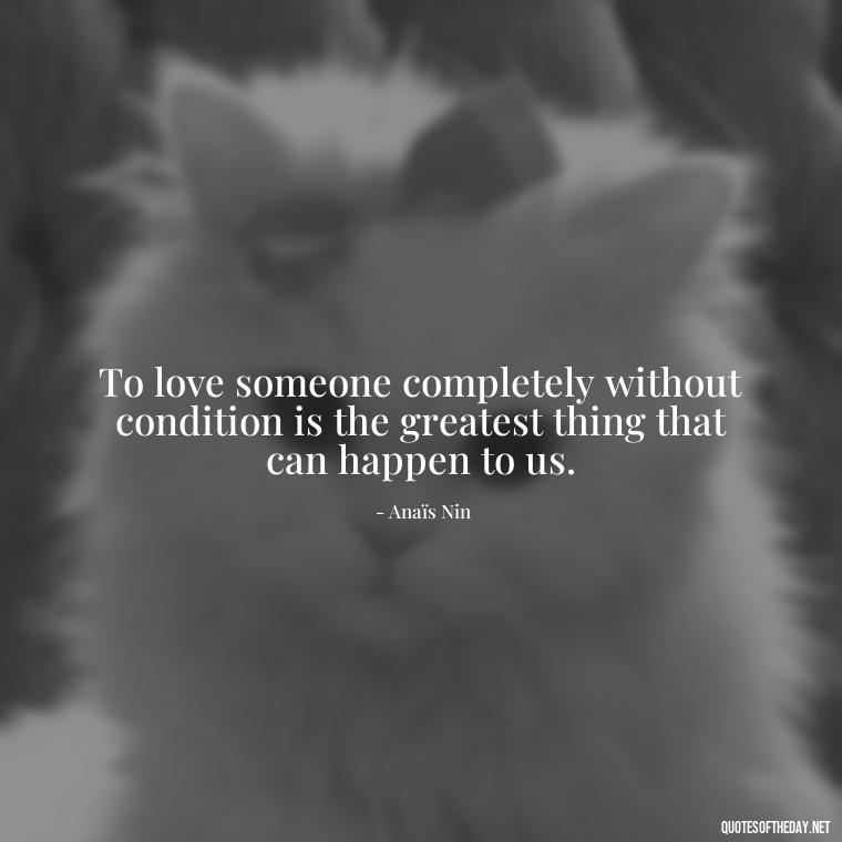 To love someone completely without condition is the greatest thing that can happen to us. - Anais Nin Love Quotes